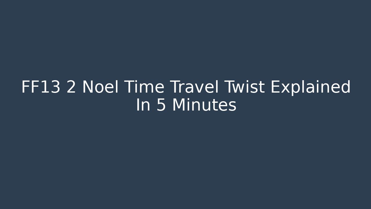 FF13 2 Noel Time Travel Twist Explained In 5 Minutes