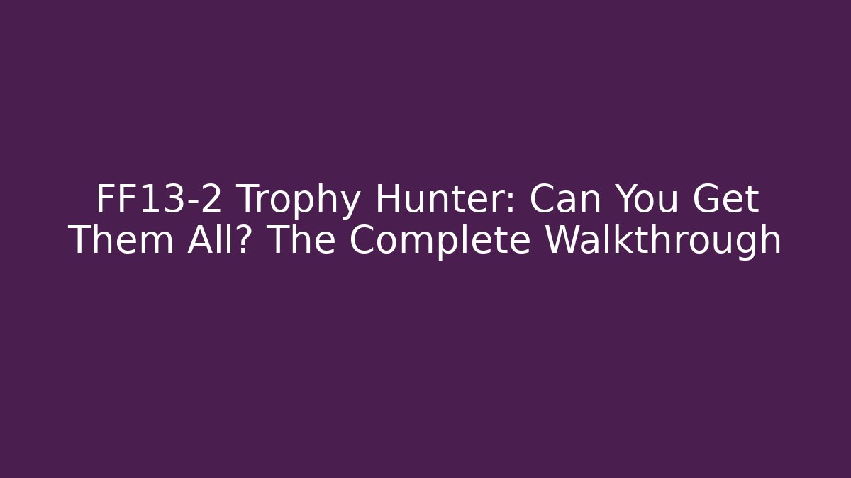 FF13-2 Trophy Hunter: Can You Get Them All? The Complete Walkthrough - Create More Assets