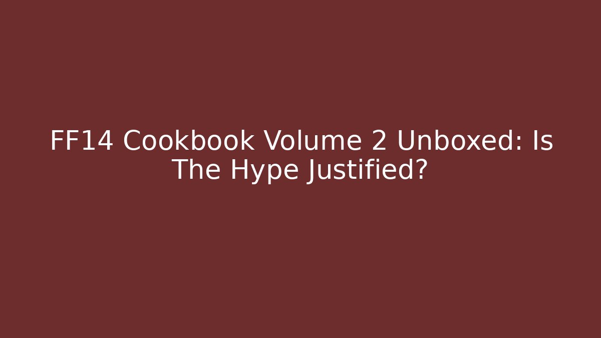 FF14 Cookbook Volume 2 Unboxed: Is The Hype Justified?