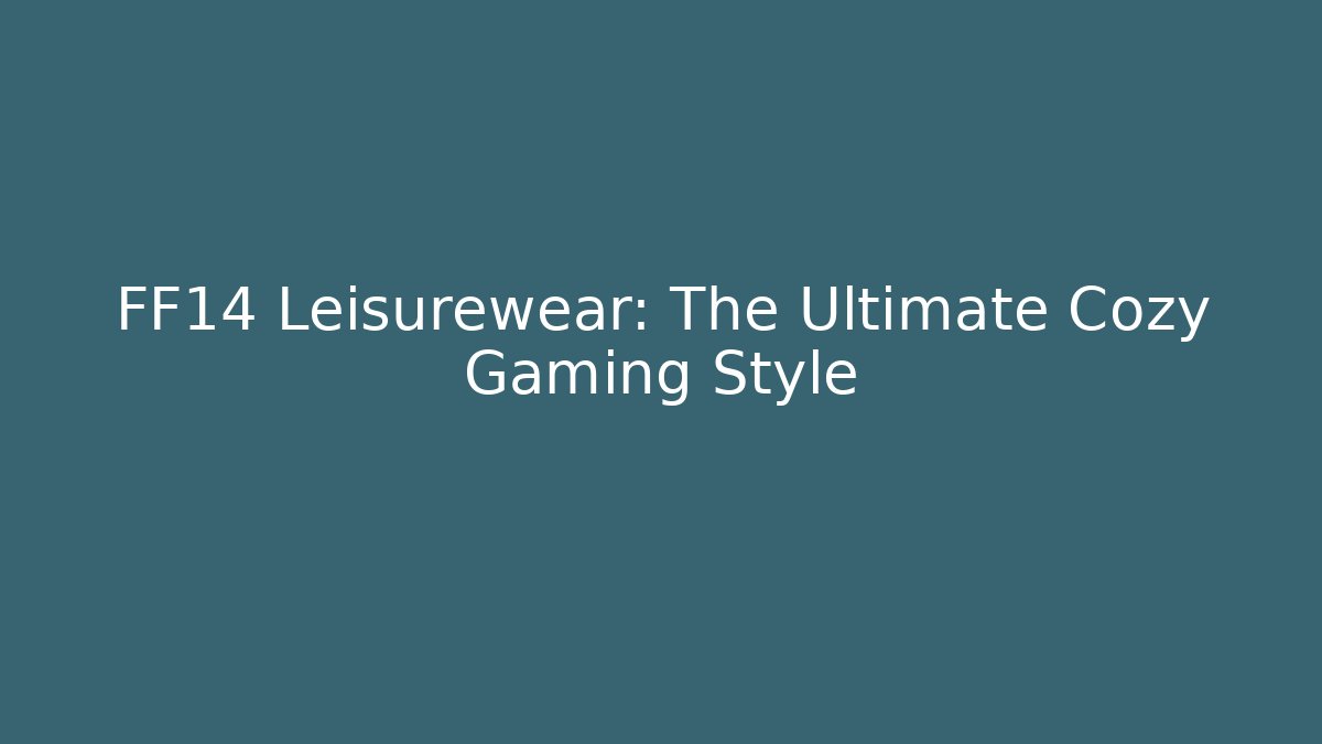 FF14 Leisurewear: The Ultimate Cozy Gaming Style
