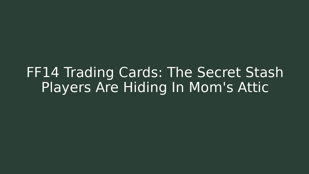 FF14 Trading Cards: The Secret Stash Players Are Hiding In Mom’s Attic