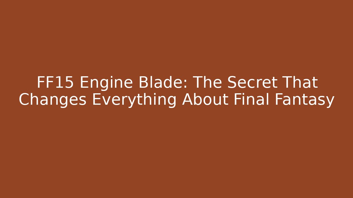 FF15 Engine Blade: The Secret That Changes Everything About Final Fantasy - Create More Assets