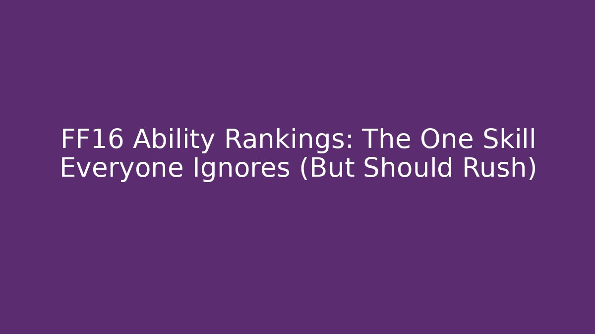 FF16 Ability Rankings: The One Skill Everyone Ignores (But Should Rush)