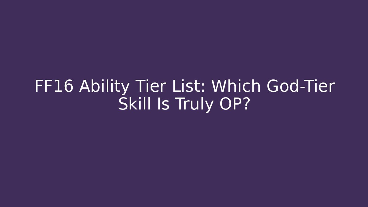 FF16 Ability Tier List: Which God-Tier Skill Is Truly OP? - Create More Assets