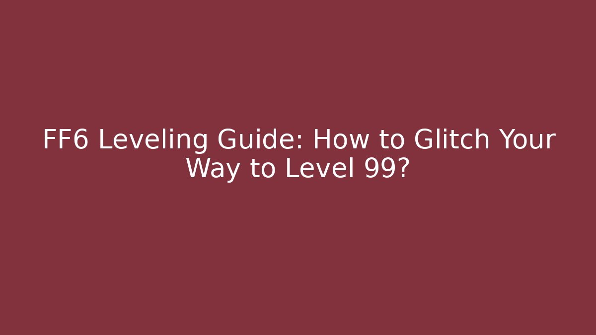 FF6 Leveling Guide: How to Glitch Your Way to Level 99?