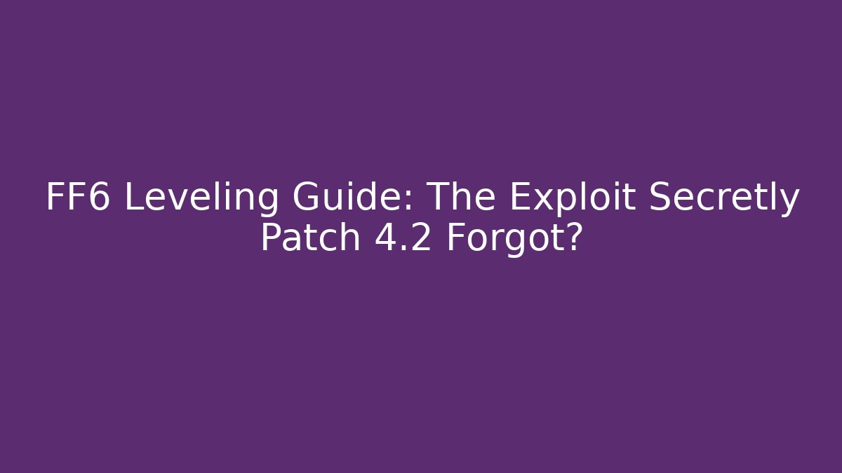 FF6 Leveling Guide: The Exploit Secretly Patch 4.2 Forgot?