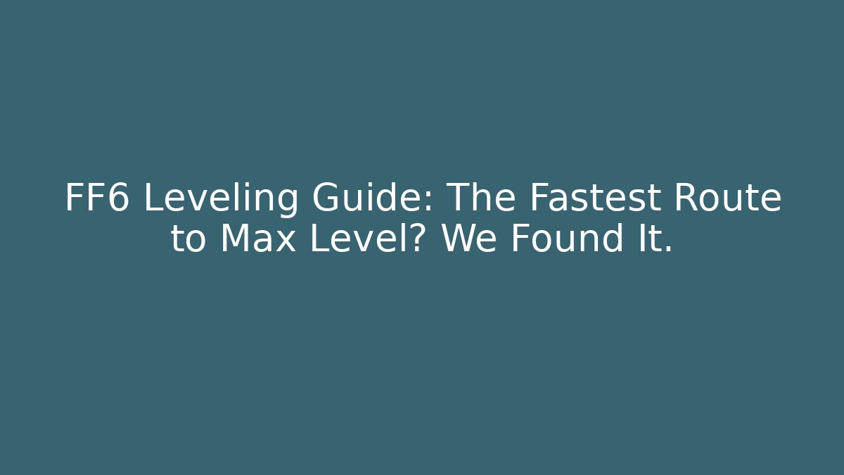 FF6 Leveling Guide: The Fastest Route to Max Level? We Found It.