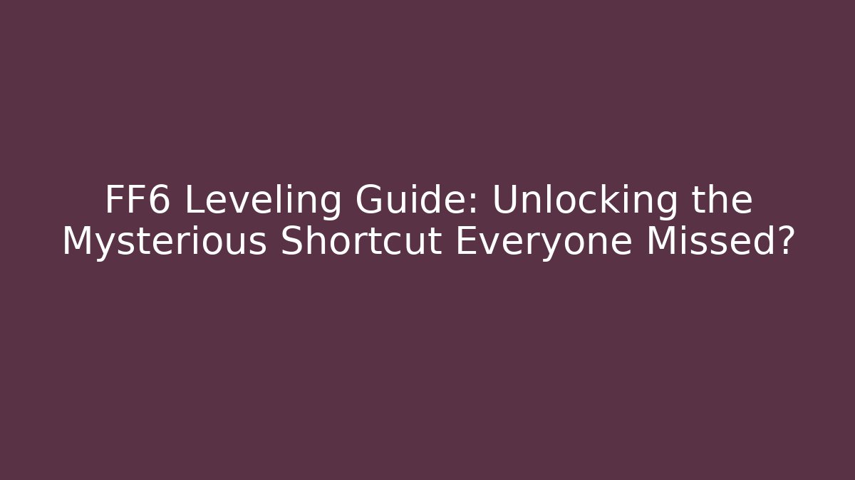 FF6 Leveling Guide: Unlocking the Mysterious Shortcut Everyone Missed?