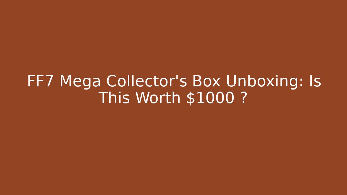 FF7 Mega Collector's Box Unboxing: Is This Worth $1000+?