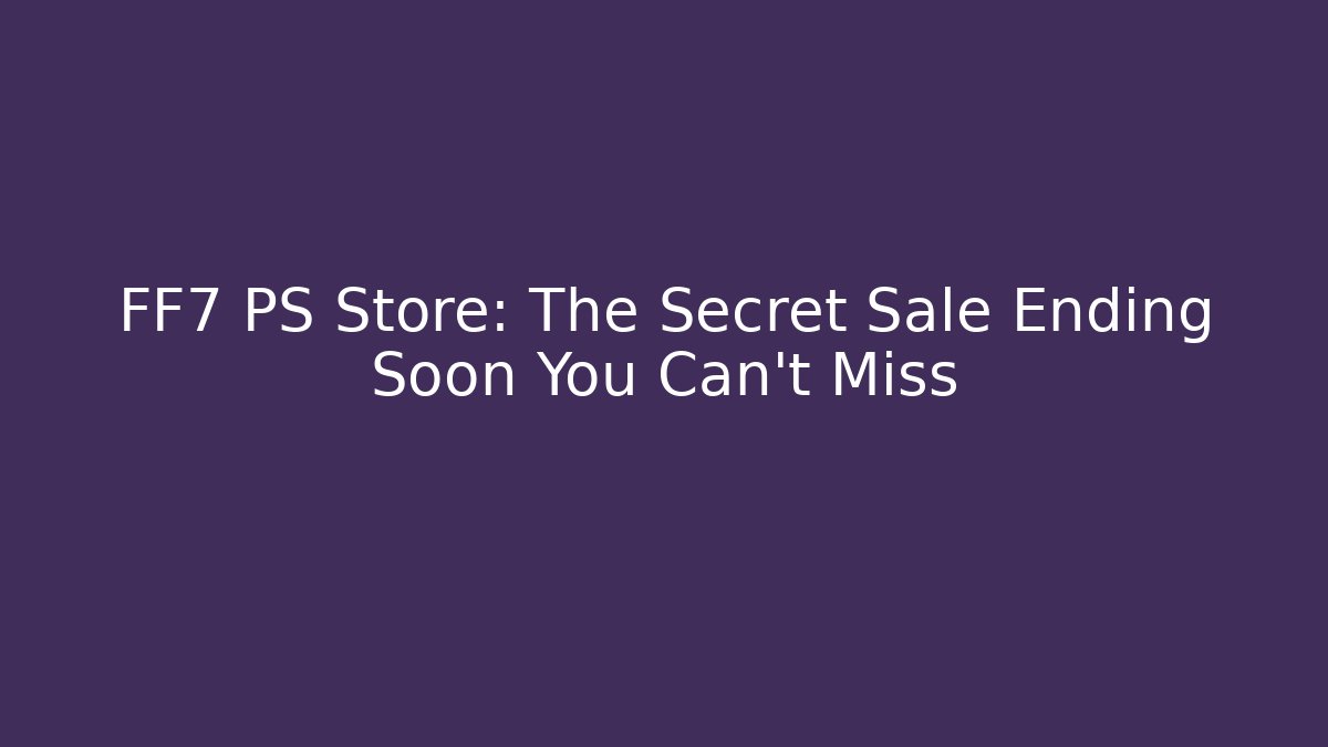 FF7 PS Store: The Secret Sale Ending Soon You Can't Miss