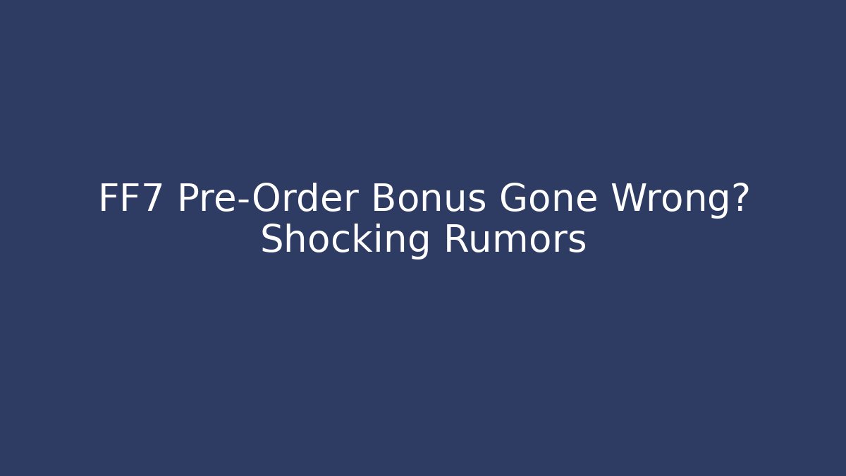 FF7 Pre-Order Bonus Gone Wrong? Shocking Rumors