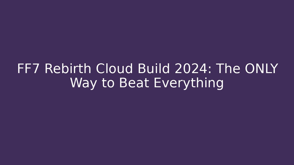 FF7 Rebirth Cloud Build 2024: The ONLY Way to Beat Everything - Create More Assets