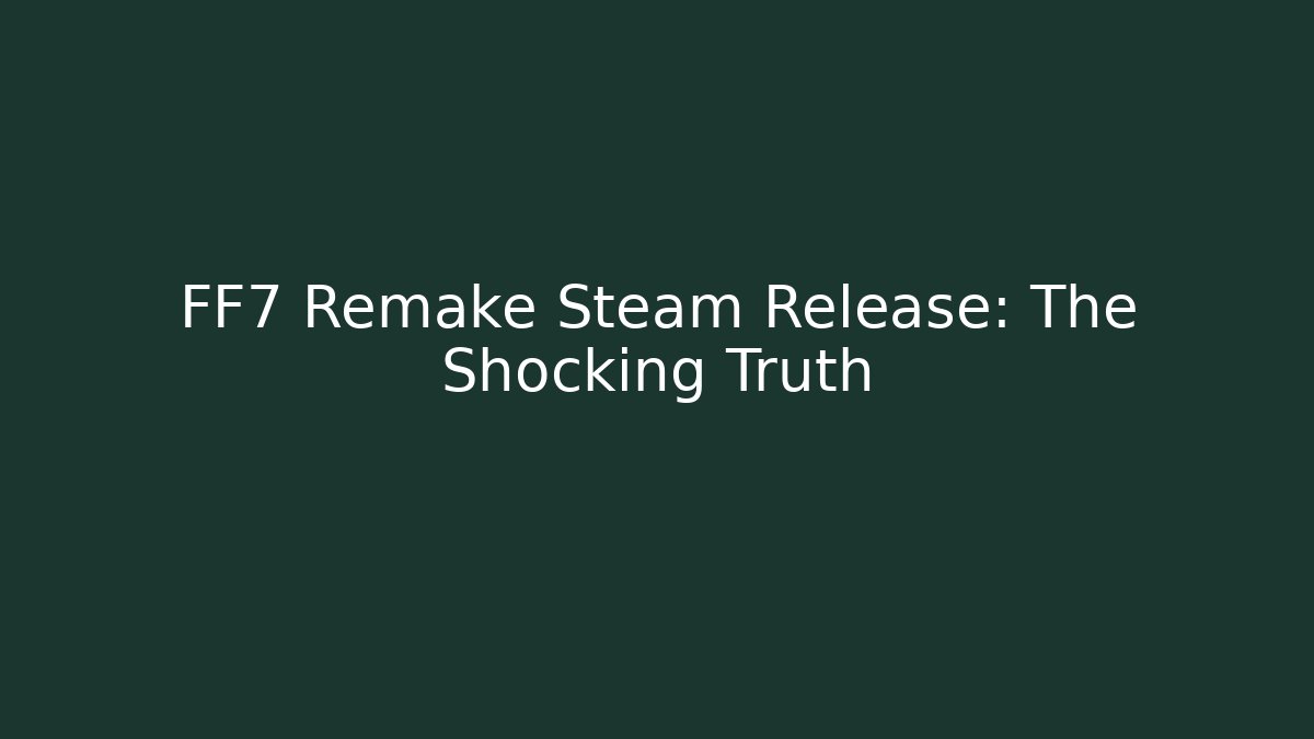 FF7 Remake Steam Release: The Shocking Truth