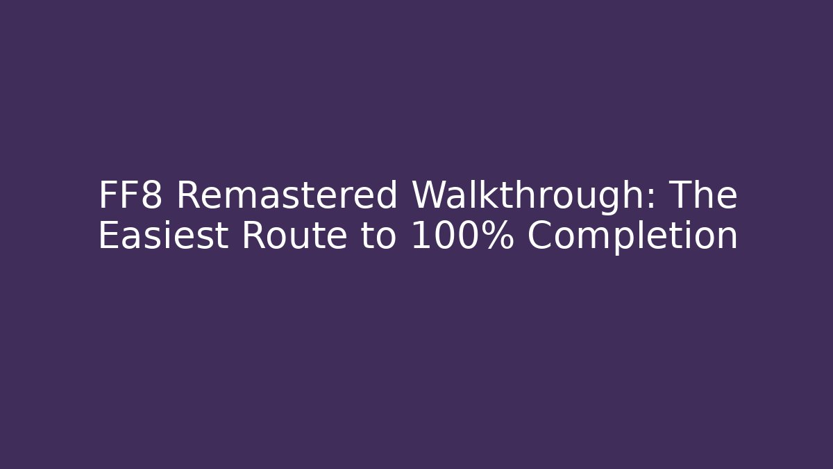 FF8 Remastered Walkthrough: The Easiest Route to 100% Completion