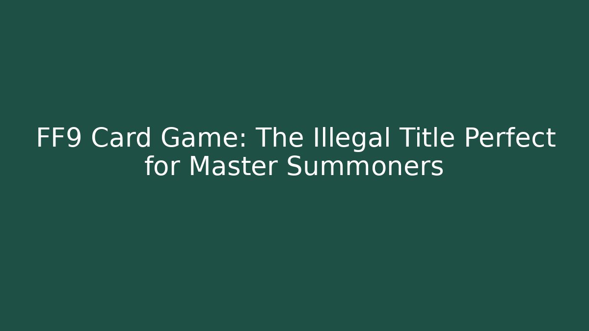 FF9 Card Game: The Illegal Title Perfect for Master Summoners