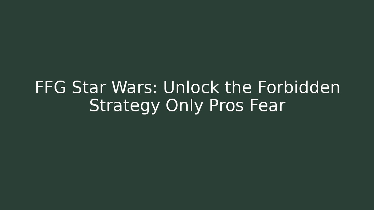 FFG Star Wars: Unlock the Forbidden Strategy Only Pros Fear