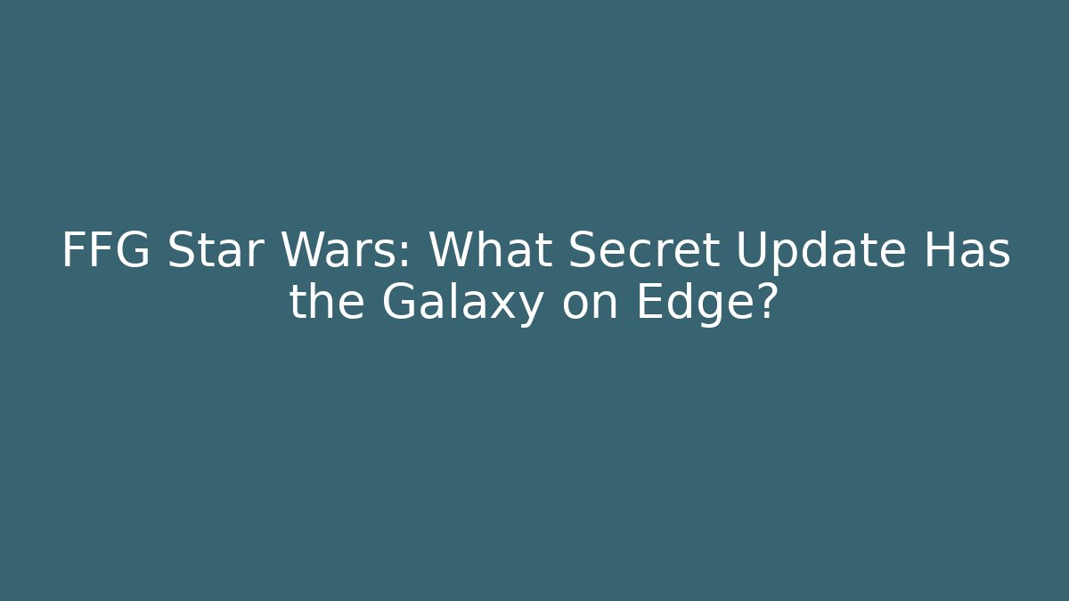 FFG Star Wars: What Secret Update Has the Galaxy on Edge?