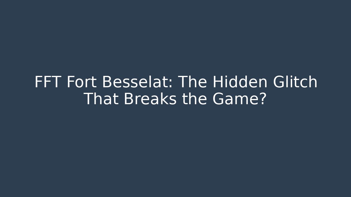 FFT Fort Besselat: The Hidden Glitch That Breaks the Game?