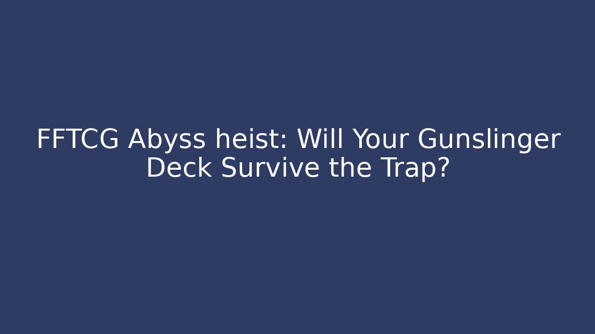 FFTCG Abyss heist: Will Your Gunslinger Deck Survive the Trap?