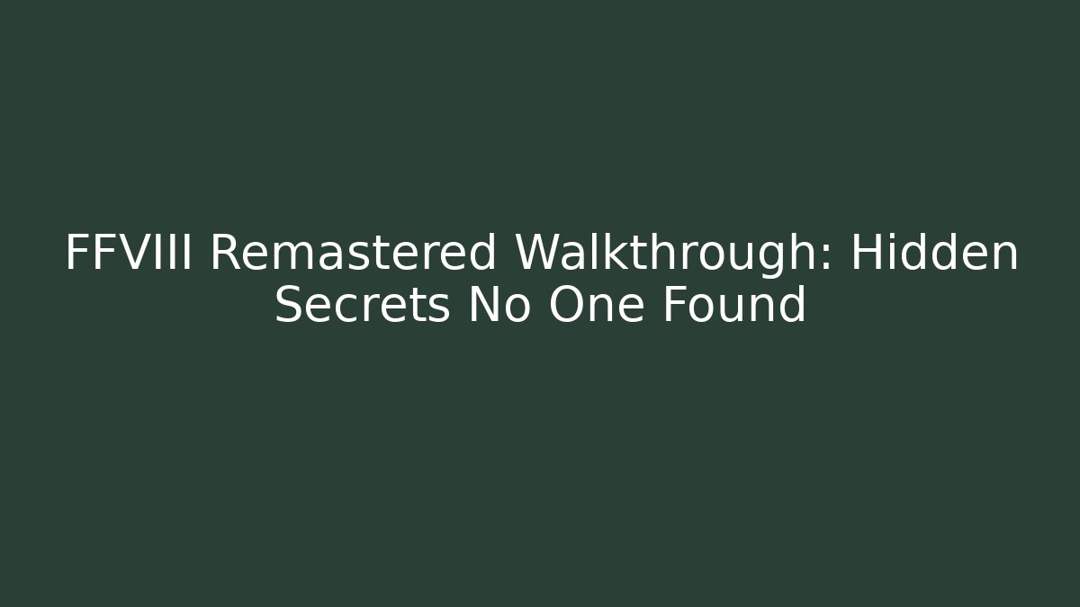 FFVIII Remastered Walkthrough: Hidden Secrets No One Found
