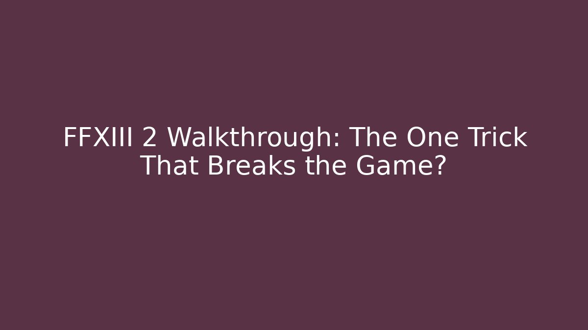 FFXIII 2 Walkthrough: The One Trick That Breaks the Game?