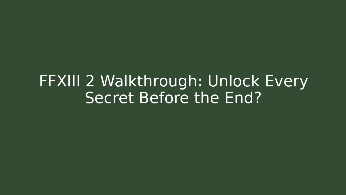 FFXIII 2 Walkthrough: Unlock Every Secret Before the End? - Create More Assets