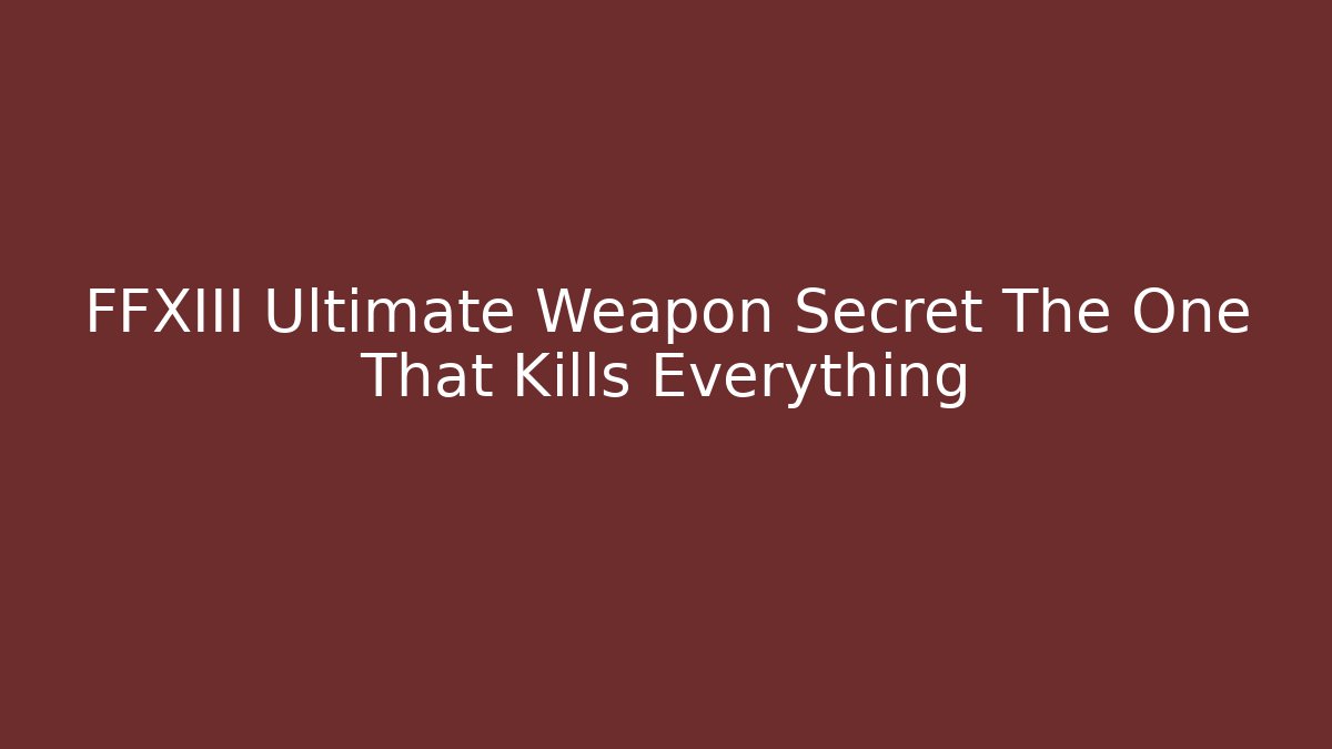 FFXIII Ultimate Weapon Secret The One That Kills Everything