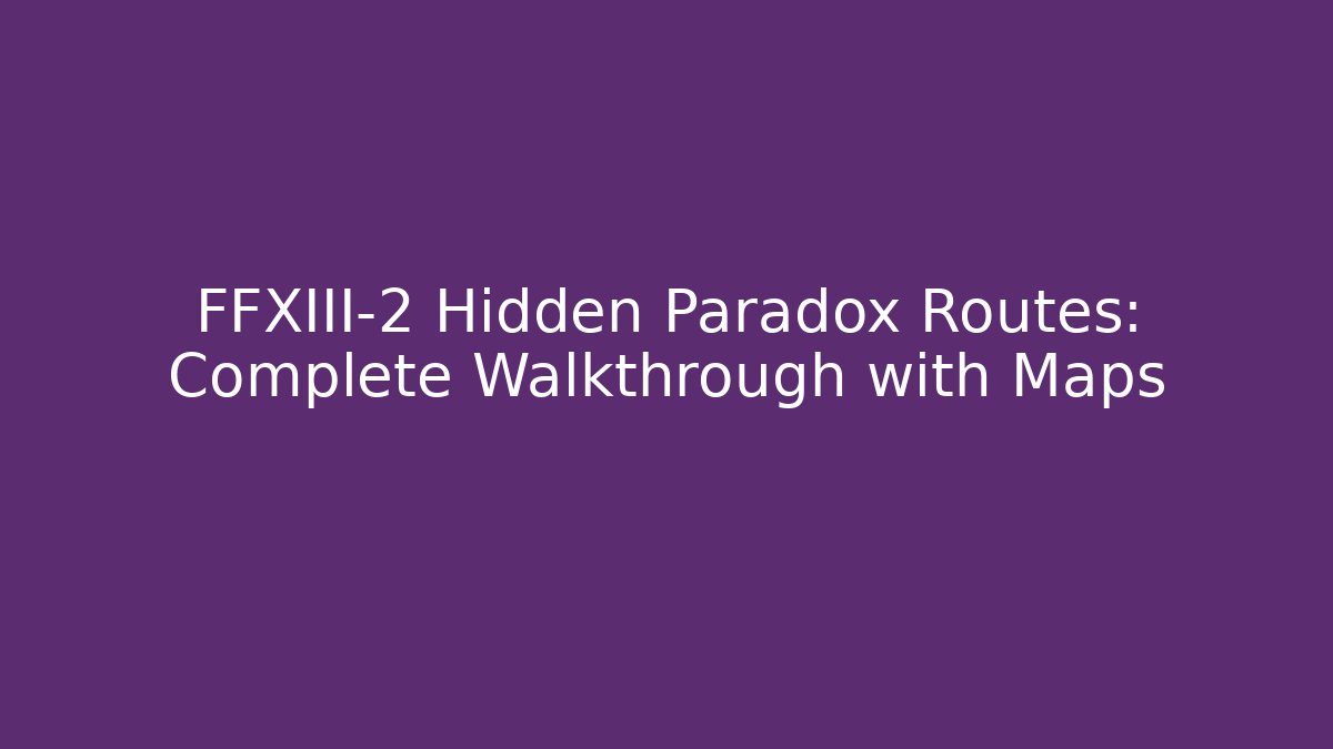 FFXIII-2 Hidden Paradox Routes: Complete Walkthrough with Maps