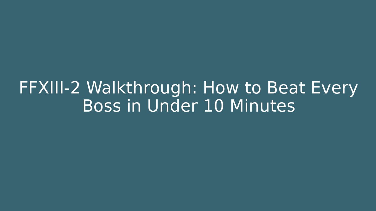 FFXIII-2 Walkthrough: How to Beat Every Boss in Under 10 Minutes