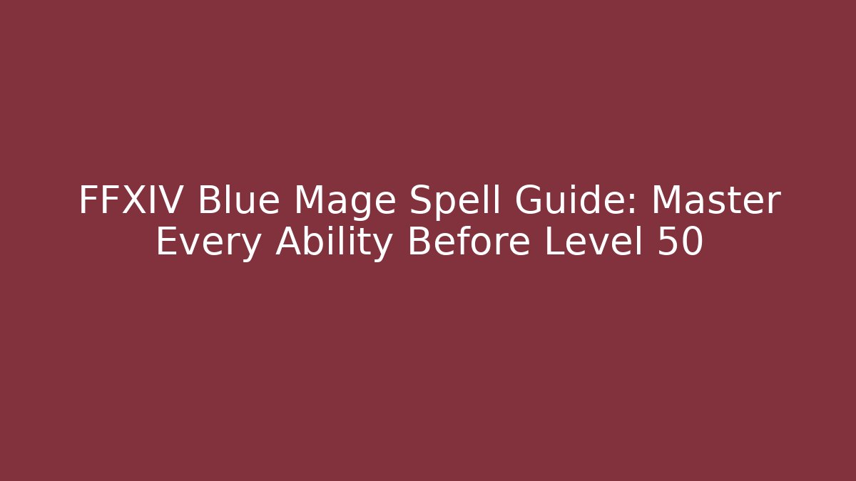 FFXIV Blue Mage Spell Guide: Master Every Ability Before Level 50