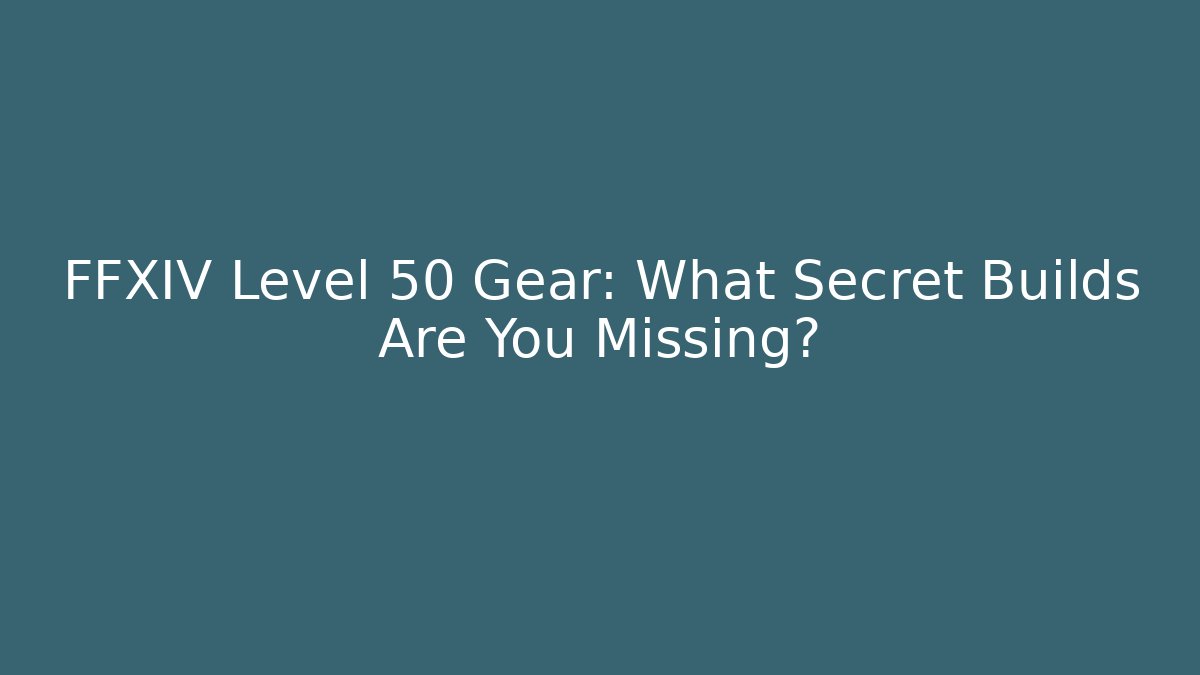 FFXIV Level 50 Gear: What Secret Builds Are You Missing?