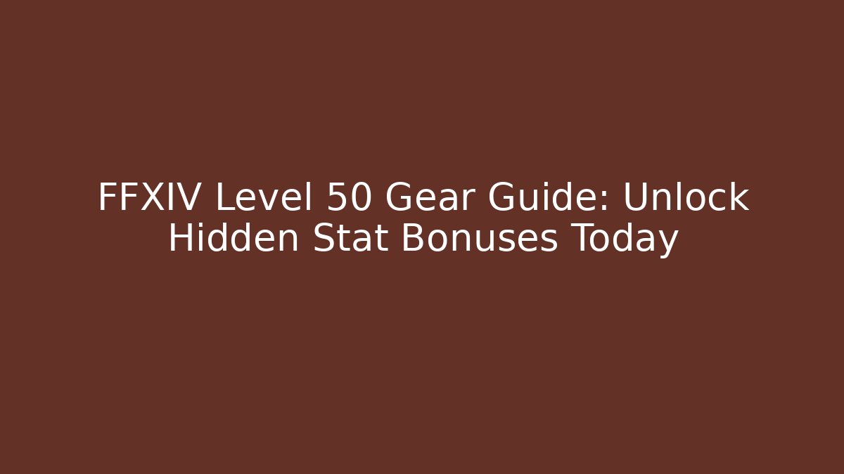 FFXIV Level 50 Gear Guide: Unlock Hidden Stat Bonuses Today