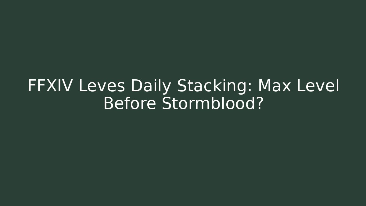 FFXIV Leves Daily Stacking: Max Level Before Stormblood? - Create More Assets