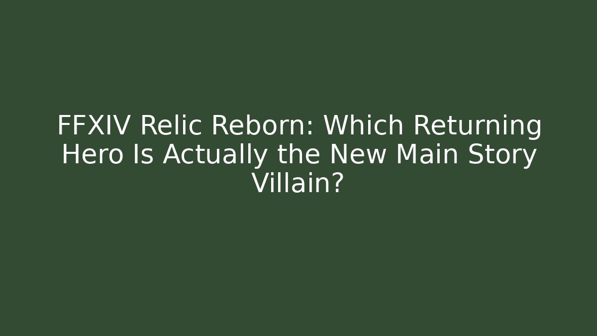 FFXIV Relic Reborn: Which Returning Hero Is Actually the New Main Story Villain?