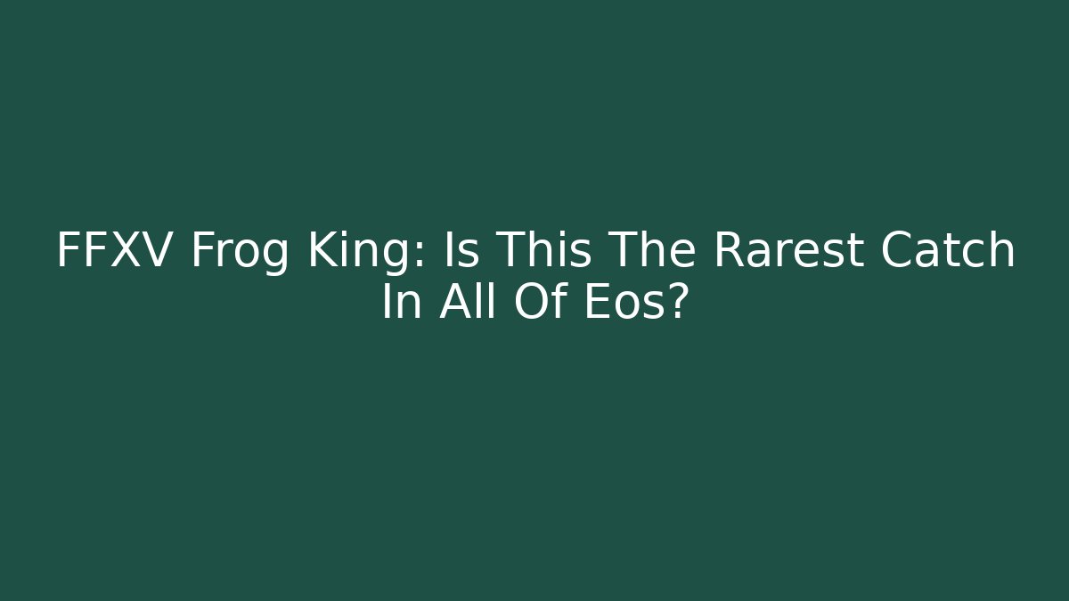 FFXV Frog King: Is This The Rarest Catch In All Of Eos?