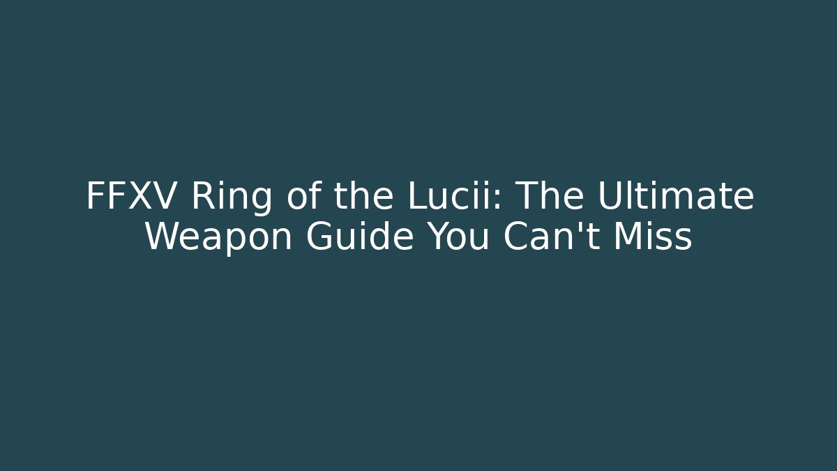 FFXV Ring of the Lucii: The Ultimate Weapon Guide You Can't Miss