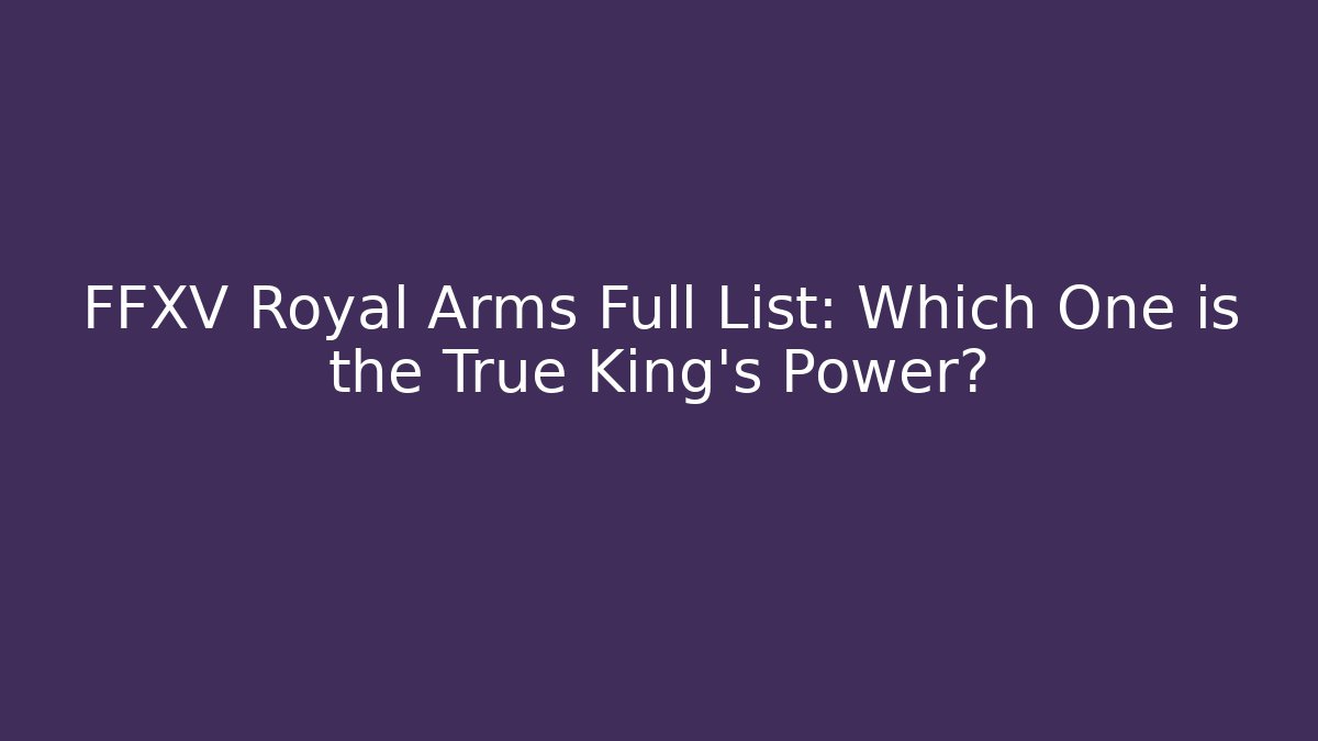 FFXV Royal Arms Full List: Which One is the True King's Power?