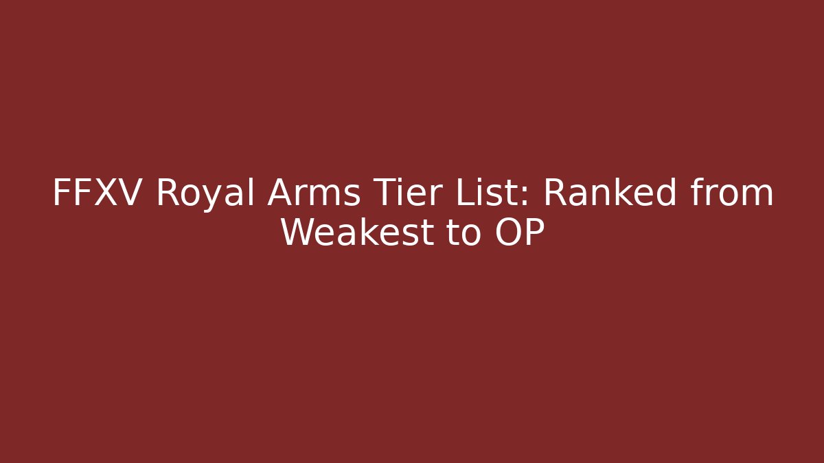 FFXV Royal Arms Tier List: Ranked from Weakest to OP