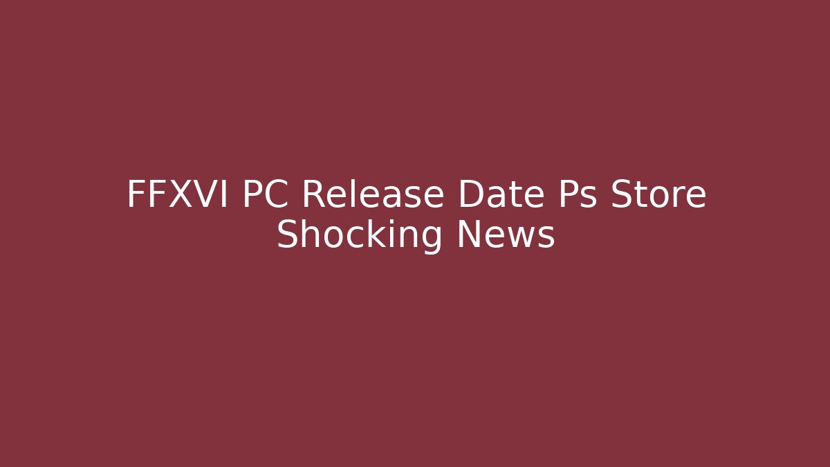 FFXVI PC Release Date Ps Store Shocking News