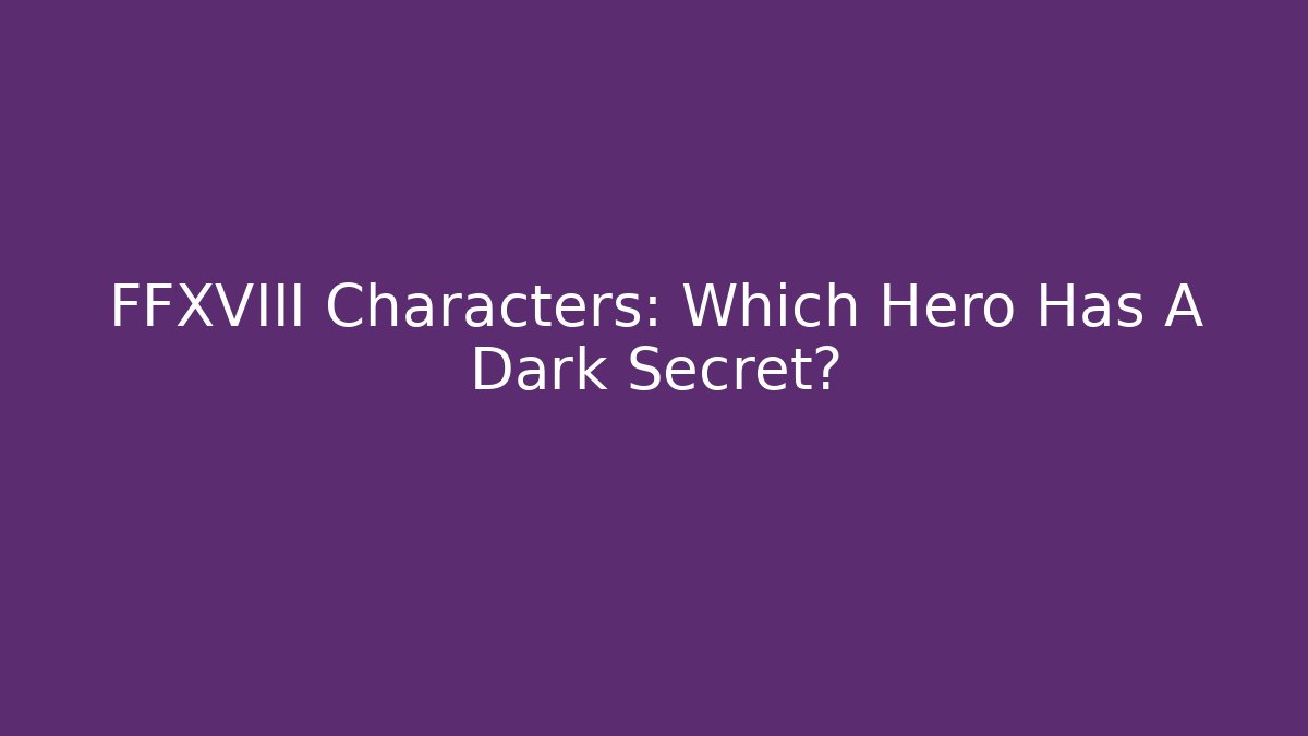 FFXVIII Characters: Which Hero Has A Dark Secret?