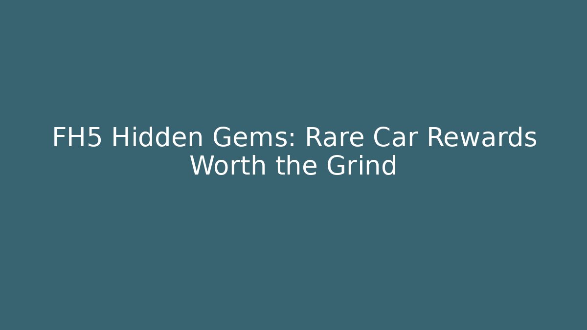 FH5 Hidden Gems: Rare Car Rewards Worth the Grind