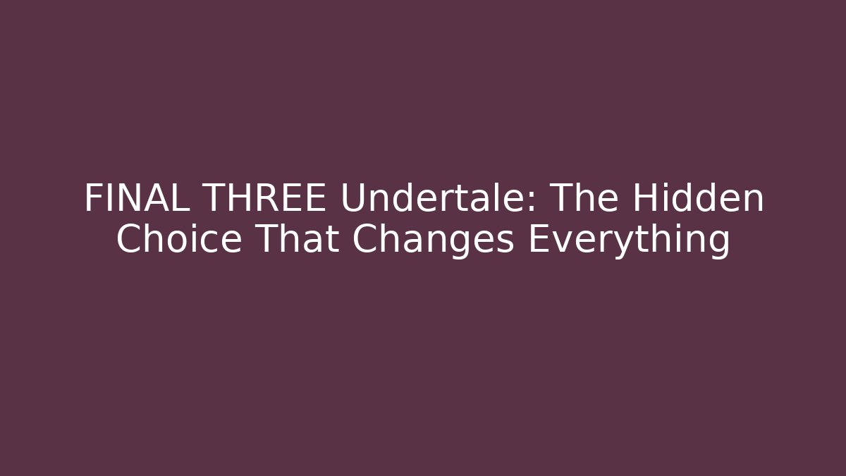 FINAL THREE Undertale: The Hidden Choice That Changes Everything