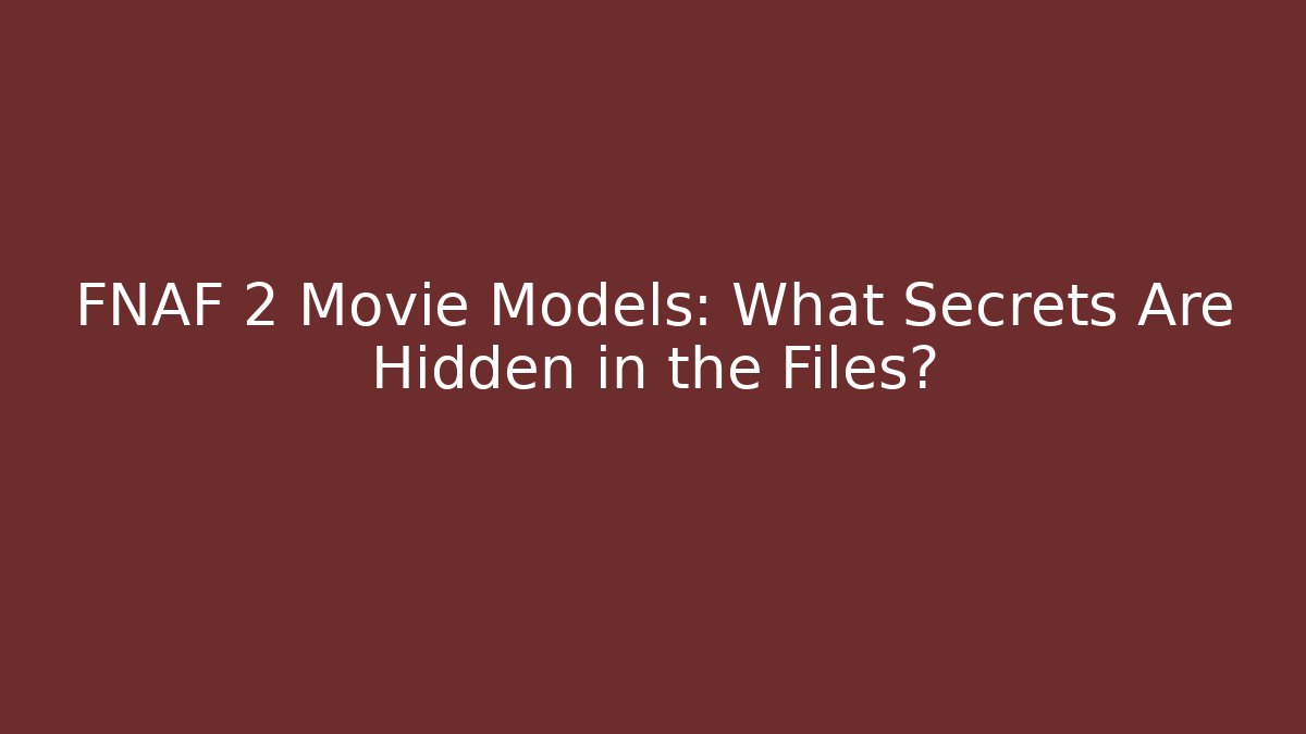 FNAF 2 Movie Models: What Secrets Are Hidden in the Files?