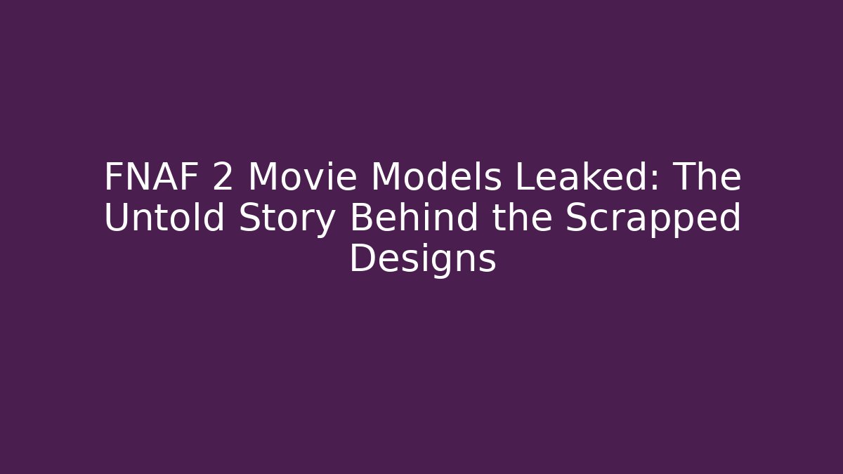 FNAF 2 Movie Models Leaked: The Untold Story Behind the Scrapped Designs