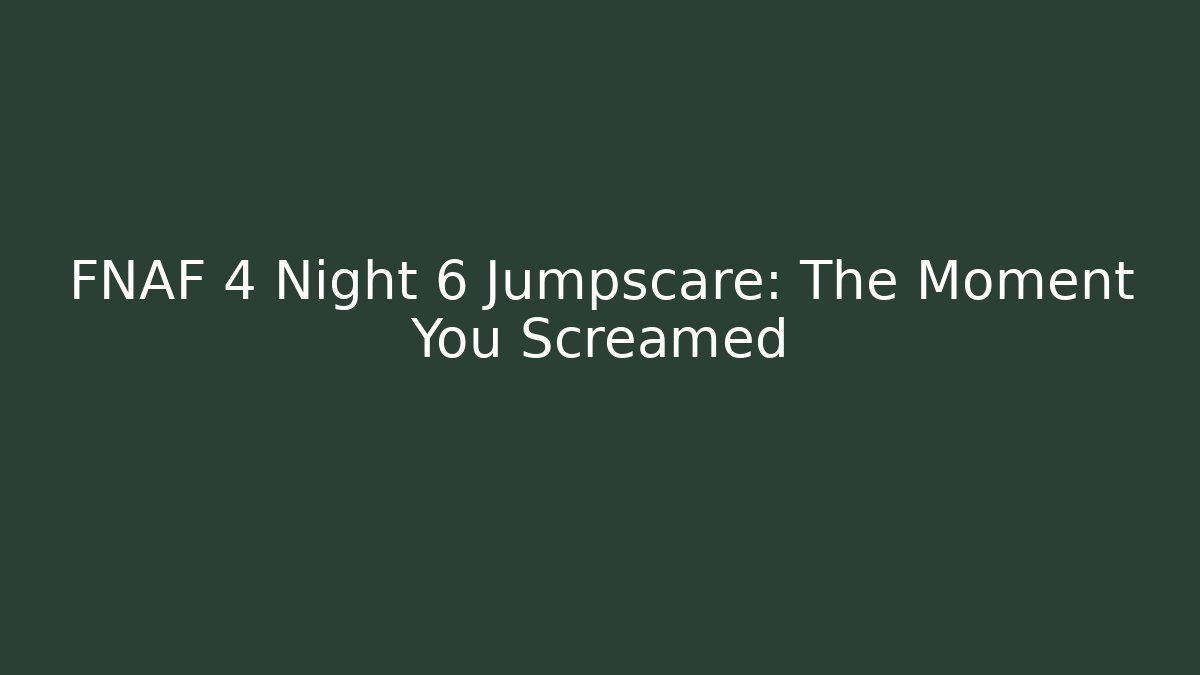 FNAF 4 Night 6 Jumpscare: The Moment You Screamed