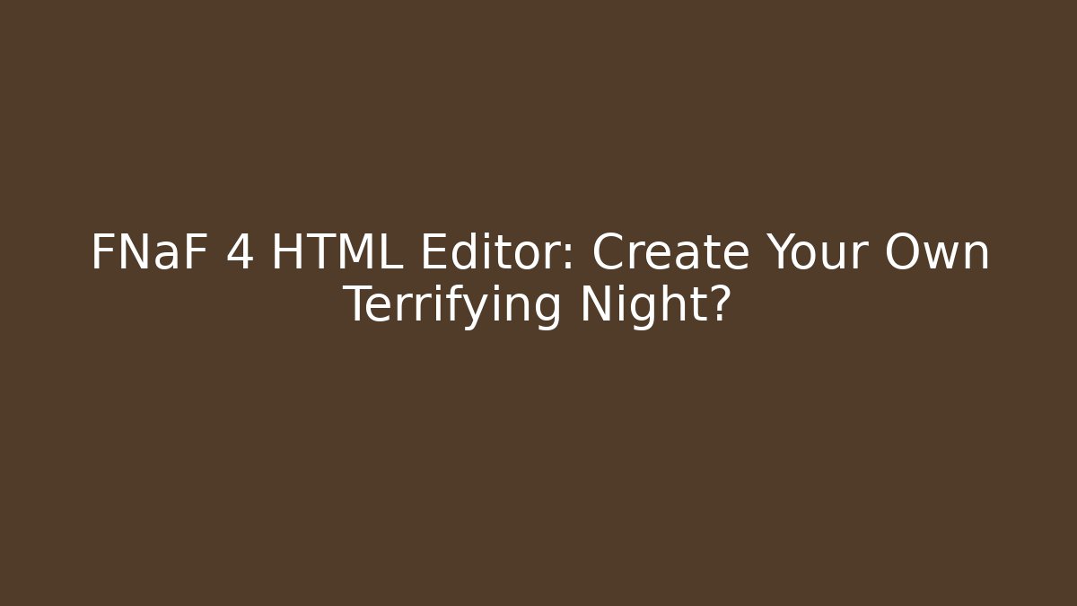 FNaF 4 HTML Editor: Create Your Own Terrifying Night?