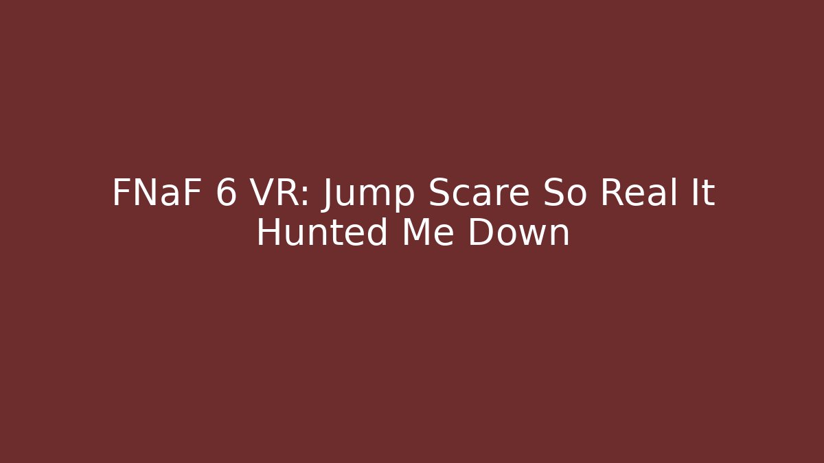 FNaF 6 VR: Jump Scare So Real It Hunted Me Down