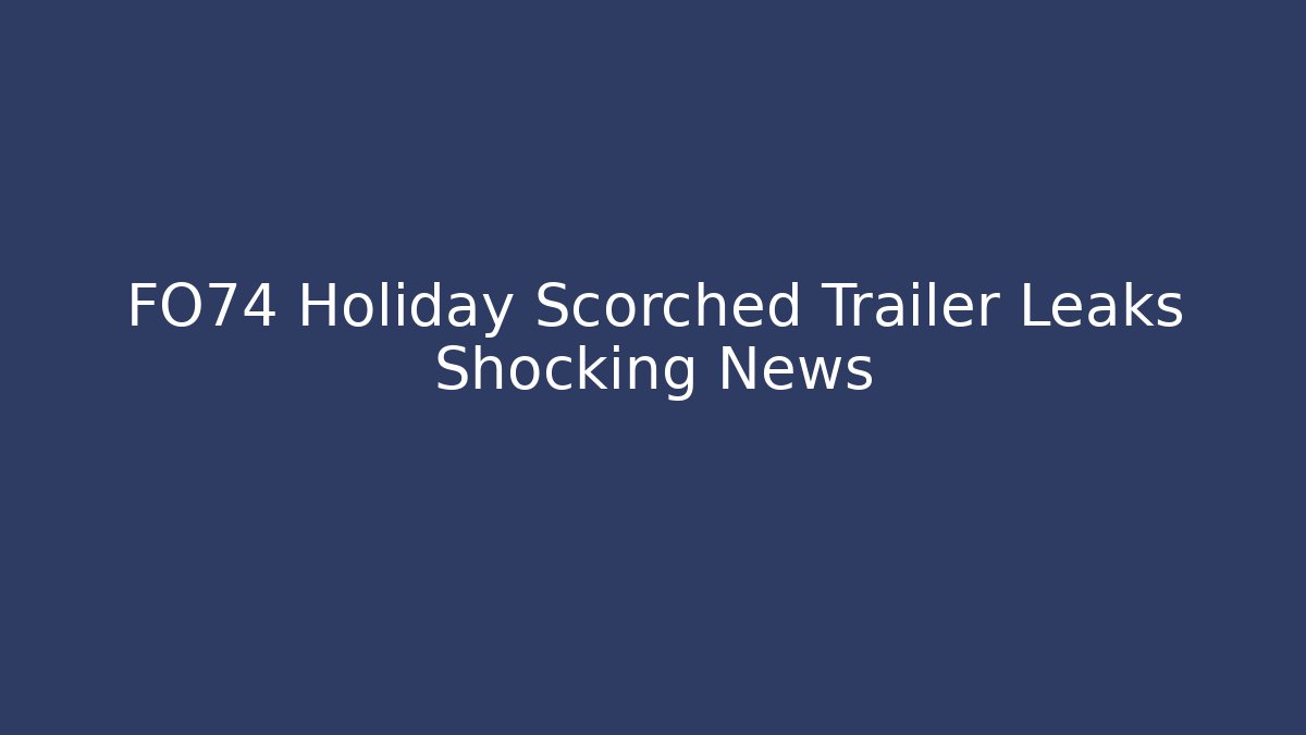 FO74 Holiday Scorched Trailer Leaks Shocking News