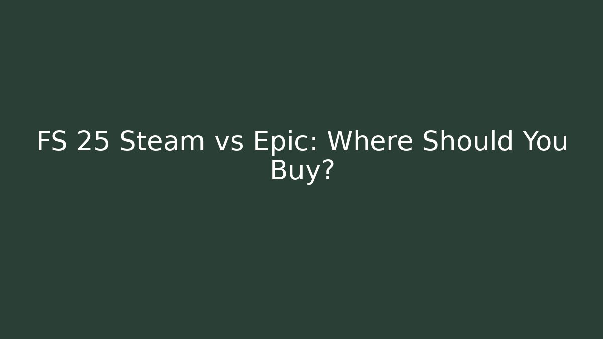 FS 25 Steam vs Epic: Where Should You Buy?