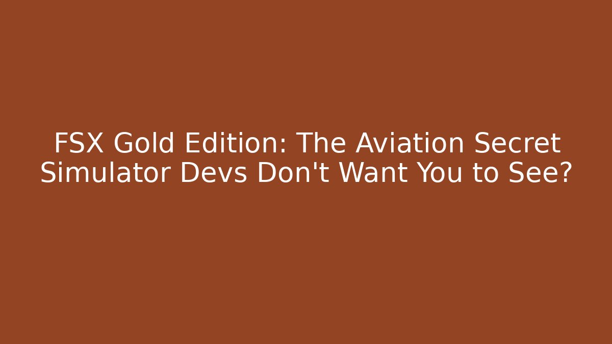 FSX Gold Edition: The Aviation Secret Simulator Devs Don’t Want You to See?